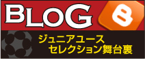 BLOG ジュニアユースセレクション舞台裏